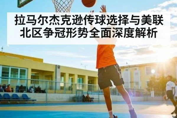 拉马尔杰克逊传球选择与美联北区争冠形势全面深度解析