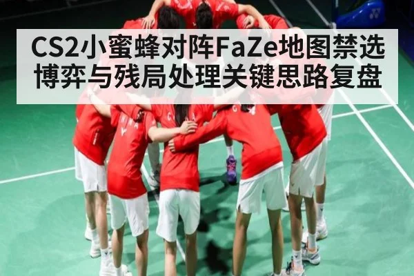 CS2小蜜蜂对阵FaZe地图禁选博弈与残局处理关键思路复盘